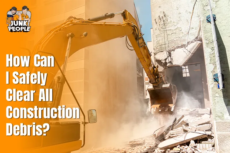 How Can I Safely Clear All Construction Debris